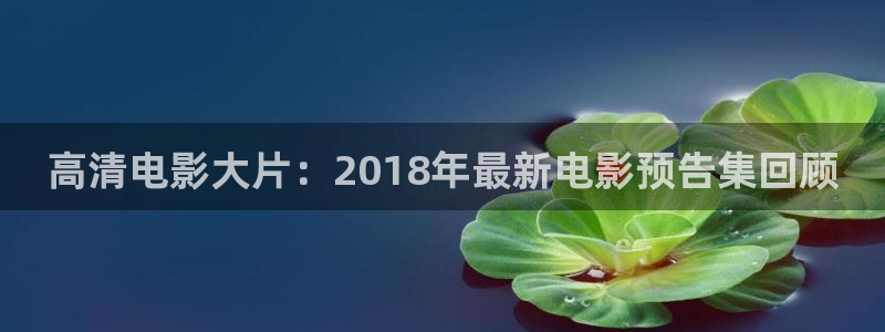 全能影院：高清电影大片：2018年最新电影预告集回顾
