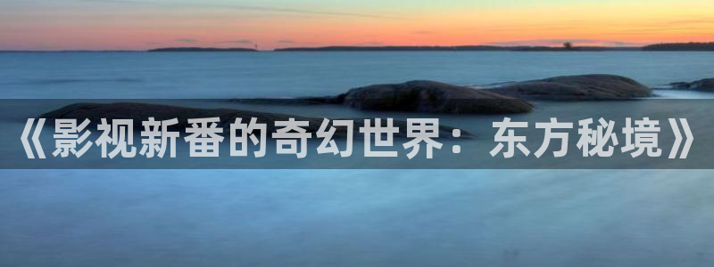 全能影视软件：《影视新番的奇幻世界：东方秘境》